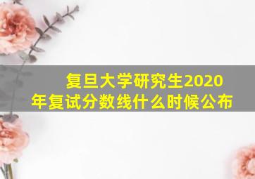 复旦大学研究生2020年复试分数线什么时候公布