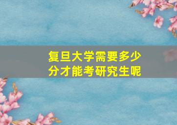 复旦大学需要多少分才能考研究生呢