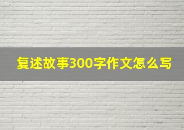 复述故事300字作文怎么写