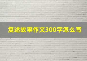 复述故事作文300字怎么写