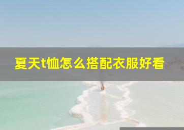 夏天t恤怎么搭配衣服好看