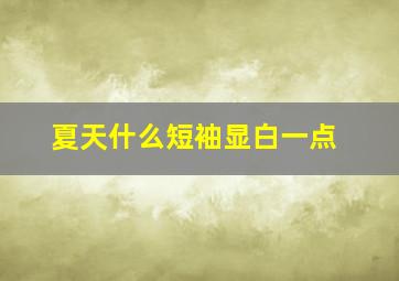 夏天什么短袖显白一点