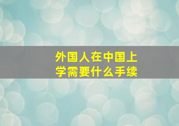 外国人在中国上学需要什么手续