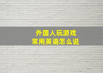 外国人玩游戏常用英语怎么说