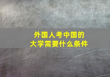 外国人考中国的大学需要什么条件