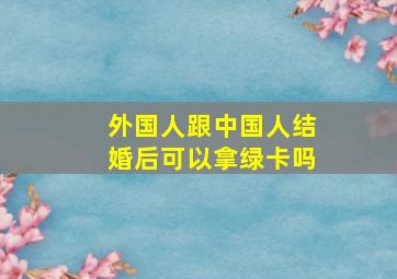 外国人跟中国人结婚后可以拿绿卡吗