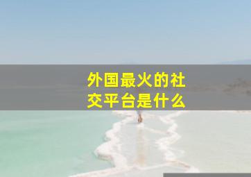 外国最火的社交平台是什么