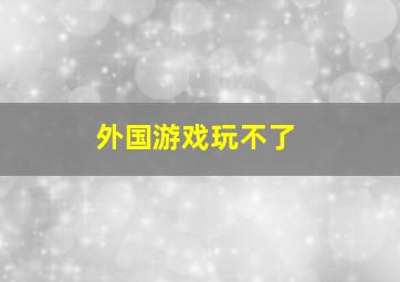 外国游戏玩不了