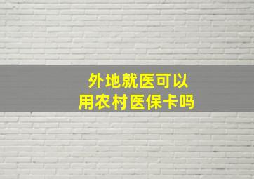 外地就医可以用农村医保卡吗