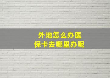 外地怎么办医保卡去哪里办呢