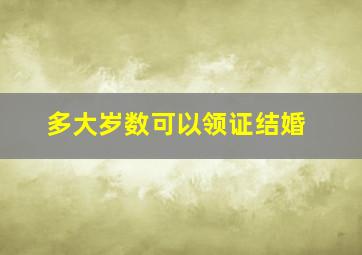 多大岁数可以领证结婚