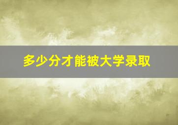 多少分才能被大学录取