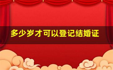 多少岁才可以登记结婚证