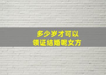 多少岁才可以领证结婚呢女方