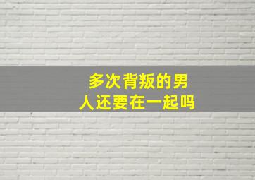 多次背叛的男人还要在一起吗