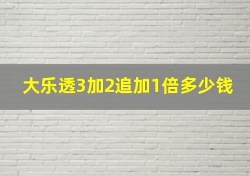 大乐透3加2追加1倍多少钱