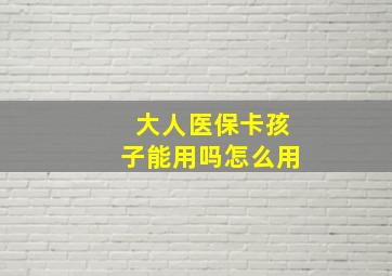 大人医保卡孩子能用吗怎么用