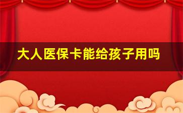 大人医保卡能给孩子用吗