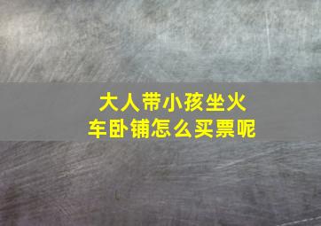 大人带小孩坐火车卧铺怎么买票呢