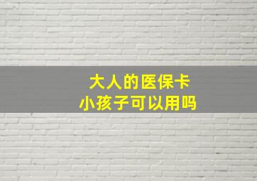 大人的医保卡小孩子可以用吗