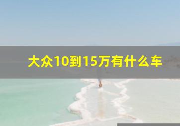 大众10到15万有什么车