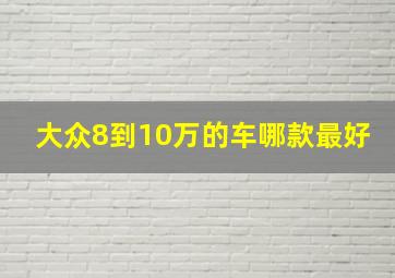 大众8到10万的车哪款最好