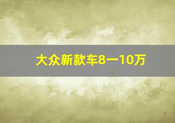 大众新款车8一10万