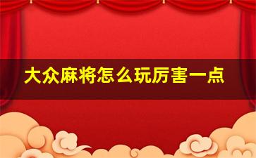 大众麻将怎么玩厉害一点