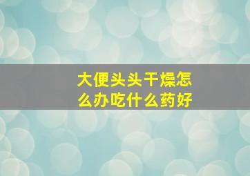 大便头头干燥怎么办吃什么药好