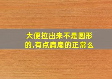 大便拉出来不是圆形的,有点扁扁的正常么