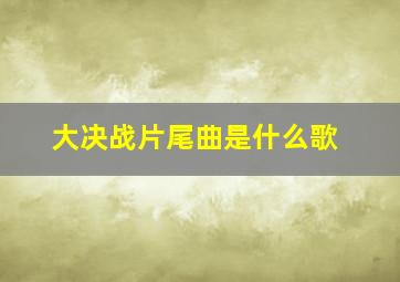 大决战片尾曲是什么歌