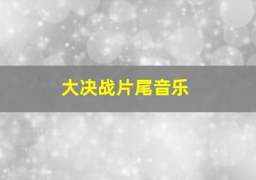 大决战片尾音乐