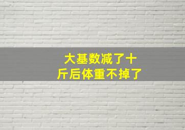 大基数减了十斤后体重不掉了