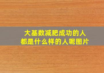 大基数减肥成功的人都是什么样的人呢图片