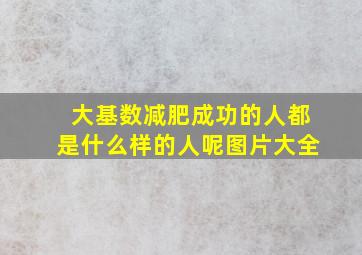 大基数减肥成功的人都是什么样的人呢图片大全