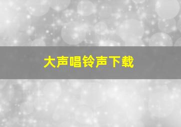 大声唱铃声下载