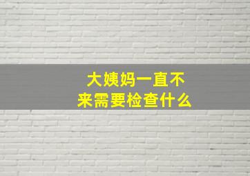 大姨妈一直不来需要检查什么