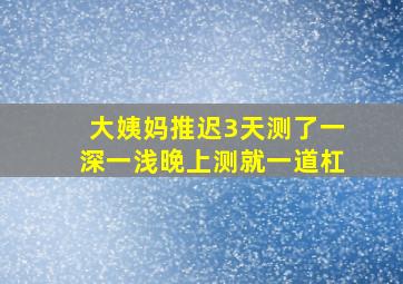 大姨妈推迟3天测了一深一浅晚上测就一道杠