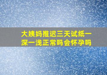 大姨妈推迟三天试纸一深一浅正常吗会怀孕吗