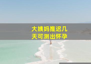 大姨妈推迟几天可测出怀孕