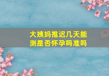 大姨妈推迟几天能测是否怀孕吗准吗