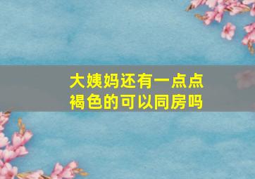 大姨妈还有一点点褐色的可以同房吗