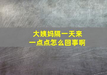 大姨妈隔一天来一点点怎么回事啊