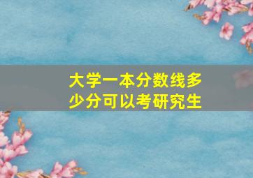 大学一本分数线多少分可以考研究生