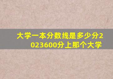 大学一本分数线是多少分2023600分上那个大学