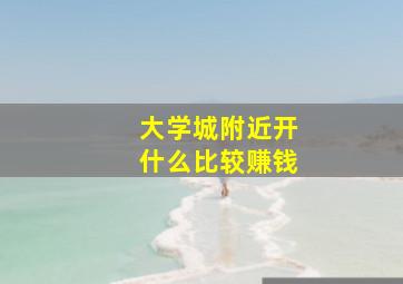 大学城附近开什么比较赚钱