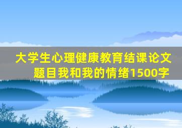 大学生心理健康教育结课论文题目我和我的情绪1500字