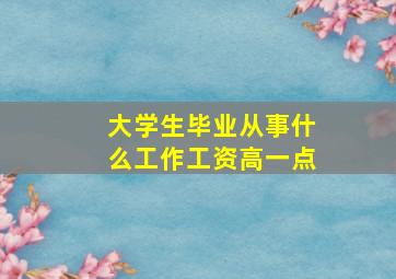 大学生毕业从事什么工作工资高一点