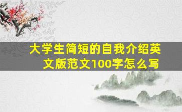 大学生简短的自我介绍英文版范文100字怎么写