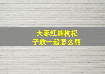 大枣红糖枸杞子放一起怎么熬